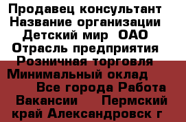 Продавец-консультант › Название организации ­ Детский мир, ОАО › Отрасль предприятия ­ Розничная торговля › Минимальный оклад ­ 25 000 - Все города Работа » Вакансии   . Пермский край,Александровск г.